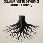 Tarihsel Kökler ve Temelsizlik: Cumhuriyet’in Devrimci Ruhu ile Kopuş