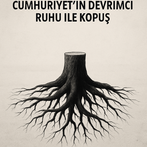 Tarihsel Kökler ve Temelsizlik: Cumhuriyet’in Devrimci Ruhu ile Kopuş